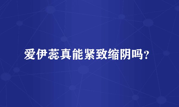 爱伊蕊真能紧致缩阴吗？