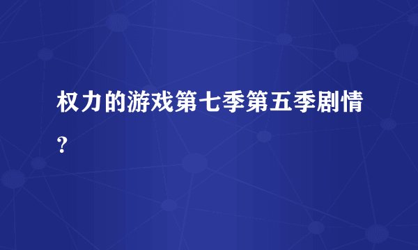 权力的游戏第七季第五季剧情？