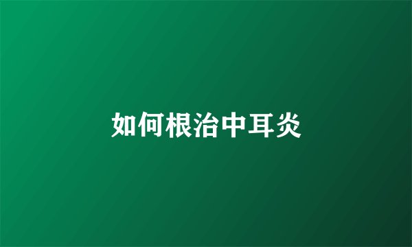 如何根治中耳炎
