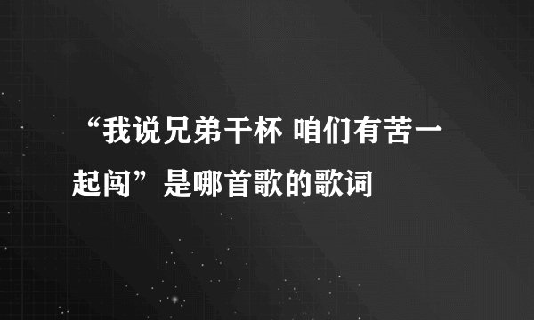 “我说兄弟干杯 咱们有苦一起闯”是哪首歌的歌词