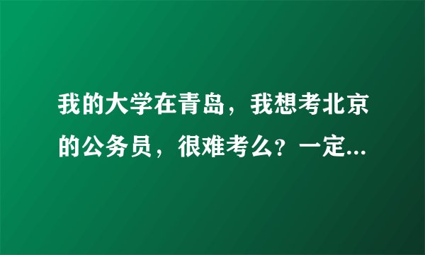我的大学在青岛，我想考北京的公务员，很难考么？一定要在北京才能考么？谢谢~