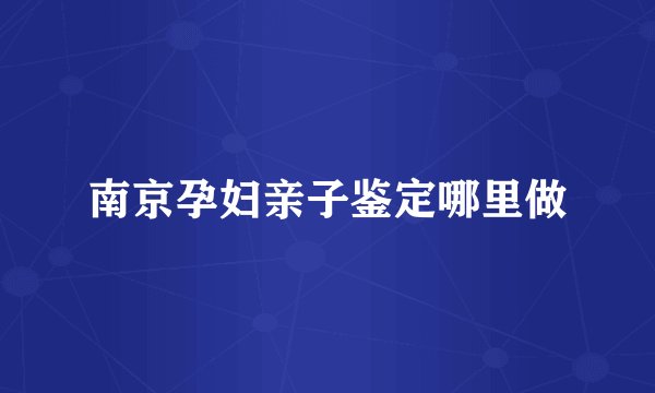 南京孕妇亲子鉴定哪里做