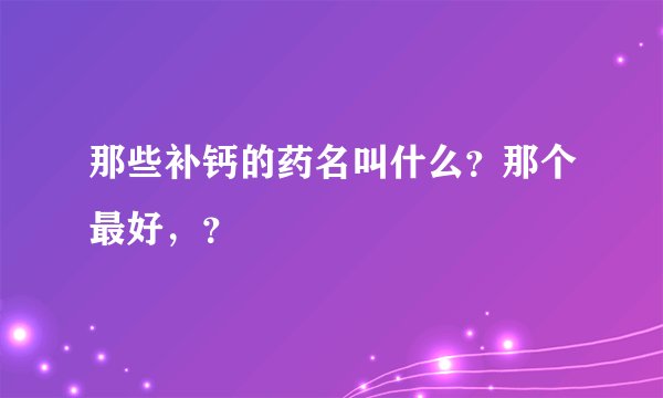 那些补钙的药名叫什么?那个最好,?