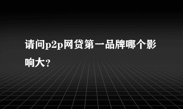 请问p2p网贷第一品牌哪个影响大？