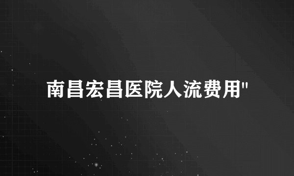 南昌宏昌医院人流费用