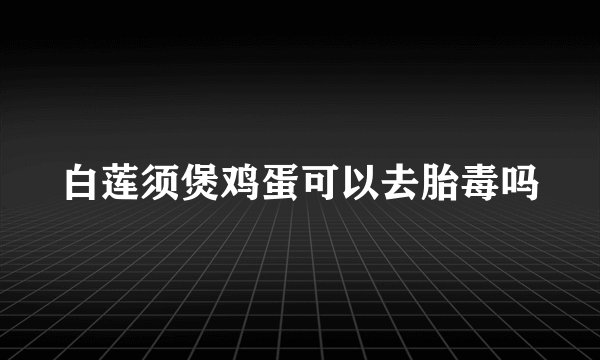 白莲须煲鸡蛋可以去胎毒吗