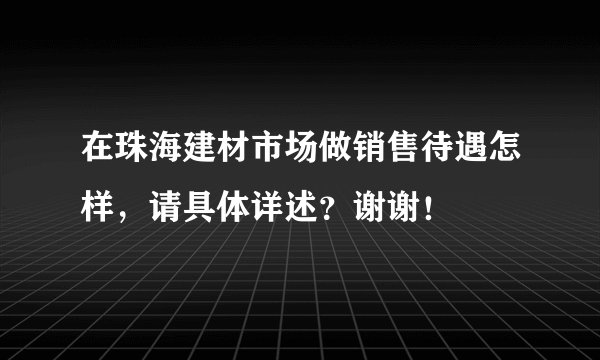 在珠海建材市场做销售待遇怎样，请具体详述？谢谢！