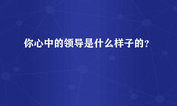 你心中的领导是什么样子的？