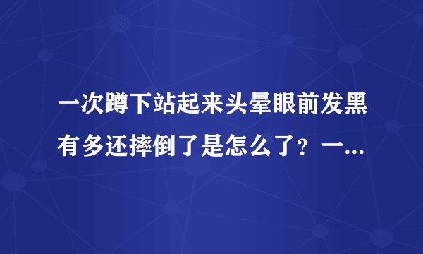 一次蹲下站起来头晕眼前发黑有多还摔倒了是怎么了？一...