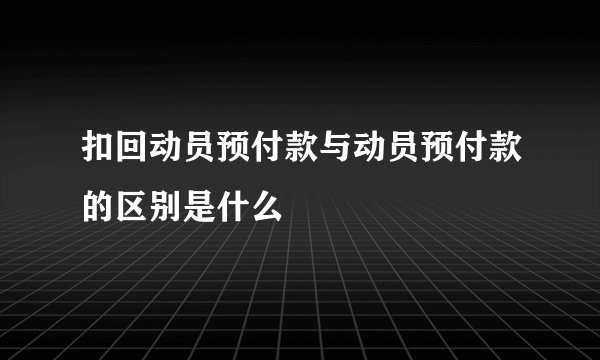扣回动员预付款与动员预付款的区别是什么