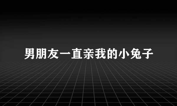 男朋友一直亲我的小兔子