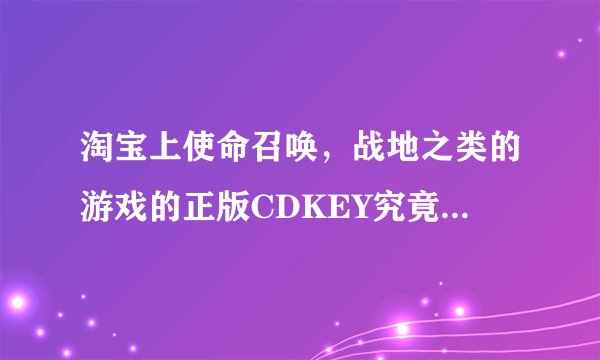淘宝上使命召唤，战地之类的游戏的正版CDKEY究竟是从哪里来的！！？？