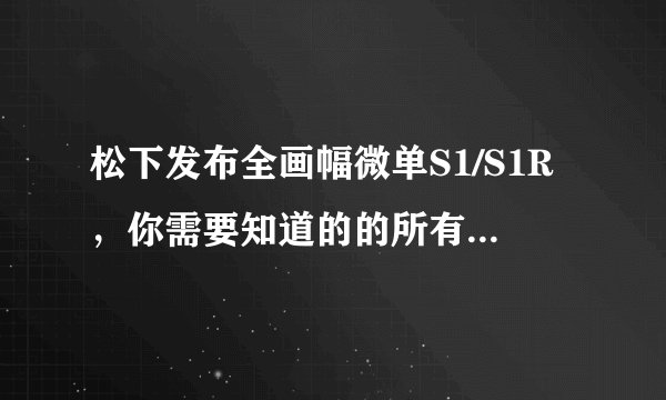 松下发布全画幅微单S1/S1R，你需要知道的的所有信息都在这了
