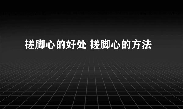搓脚心的好处 搓脚心的方法