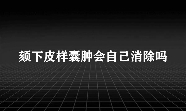 颏下皮样囊肿会自己消除吗