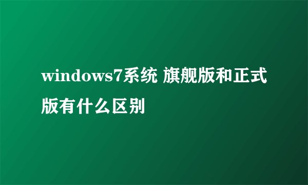 windows7系统 旗舰版和正式版有什么区别