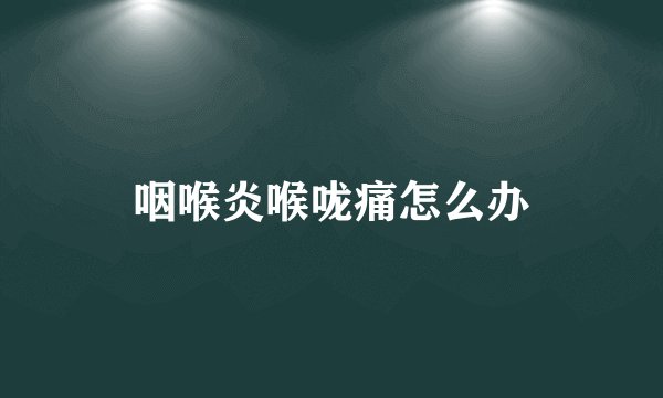 咽喉炎喉咙痛怎么办