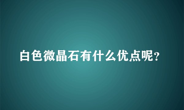 白色微晶石有什么优点呢?