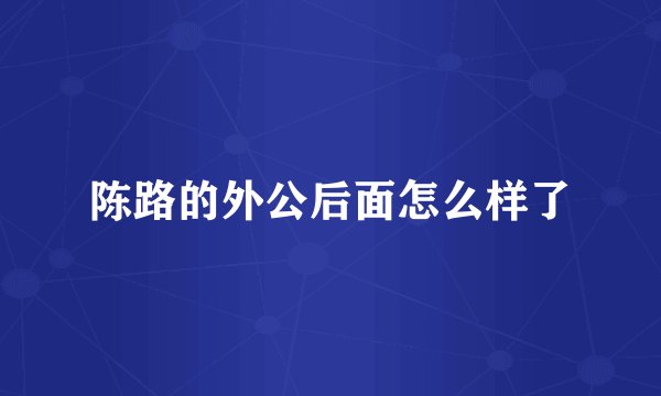 陈路的外公后面怎么样了