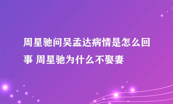 周星驰问吴孟达病情是怎么回事 周星驰为什么不娶妻
