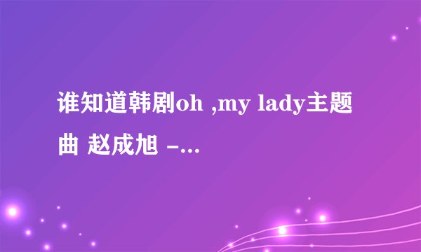 谁知道韩剧oh ,my lady主题曲 赵成旭 - 坏吧德中文发音？