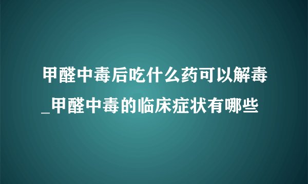 甲醛中毒后吃什么药可以解毒_甲醛中毒的临床症状有哪些