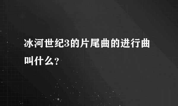 冰河世纪3的片尾曲的进行曲叫什么？