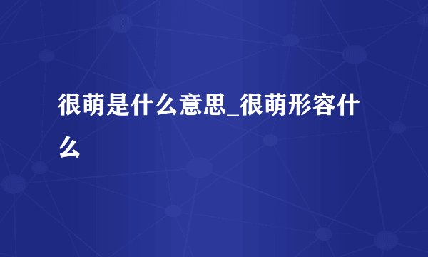 很萌是什么意思_很萌形容什么