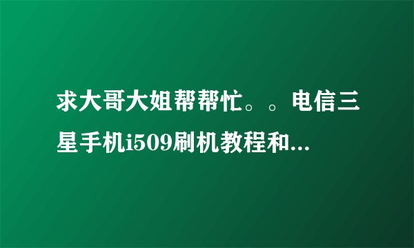 求大哥大姐帮帮忙。。电信三星手机i509刷机教程和刷机包,,先谢谢了