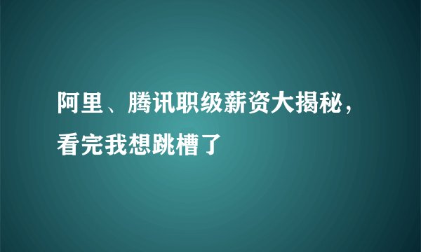 阿里、腾讯职级薪资大揭秘，看完我想跳槽了