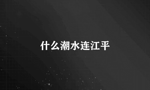 什么潮水连江平
