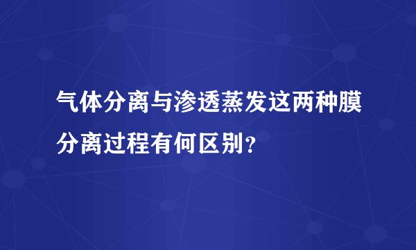 气体分离与渗透蒸发这两种膜分离过程有何区别？