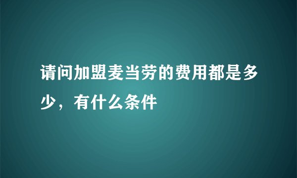 请问加盟麦当劳的费用都是多少，有什么条件