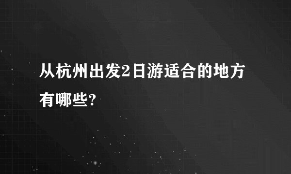 从杭州出发2日游适合的地方有哪些?