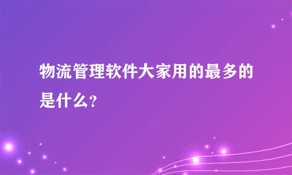 物流管理软件大家用的最多的是什么？
