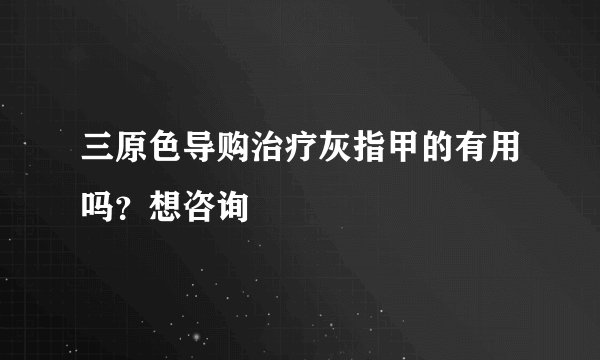 三原色导购治疗灰指甲的有用吗？想咨询