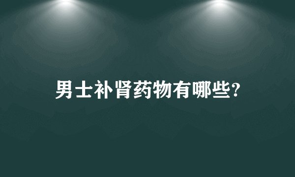 男士补肾药物有哪些?