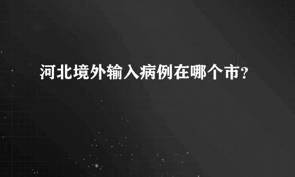河北境外输入病例在哪个市？
