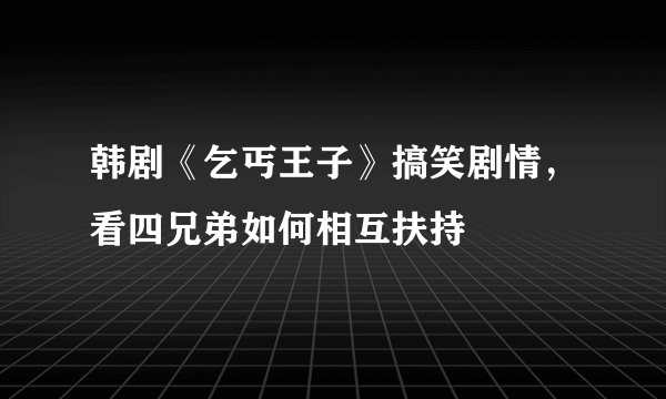 韩剧《乞丐王子》搞笑剧情，看四兄弟如何相互扶持