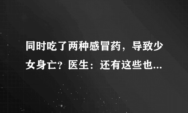 同时吃了两种感冒药，导致少女身亡？医生：还有这些也别混着吃
