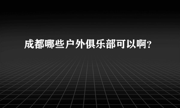 成都哪些户外俱乐部可以啊？