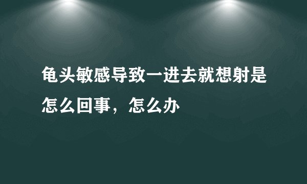 龟头敏感导致一进去就想射是怎么回事，怎么办