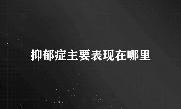 抑郁症主要表现在哪里
