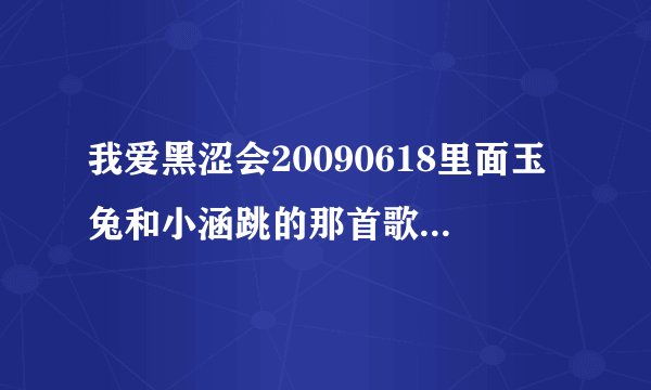 我爱黑涩会20090618里面玉兔和小涵跳的那首歌是什么？