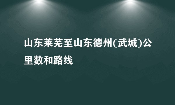 山东莱芜至山东德州(武城)公里数和路线