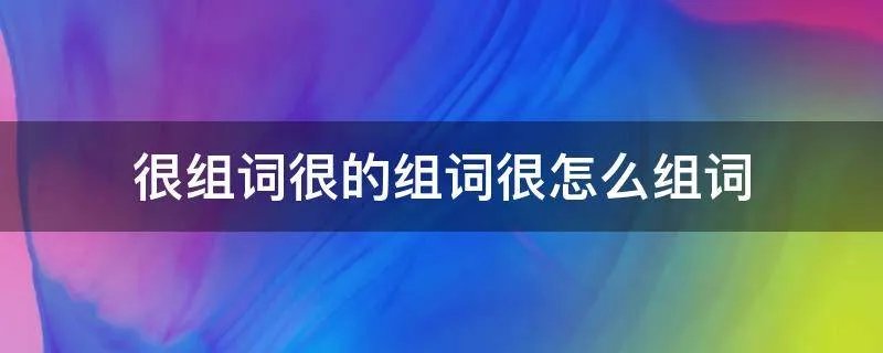 很组词很的组词很怎么组词