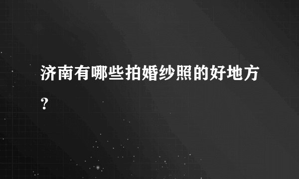 济南有哪些拍婚纱照的好地方？