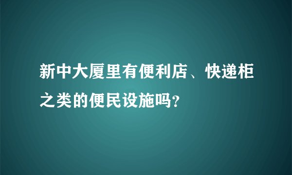 新中大厦里有便利店、快递柜之类的便民设施吗？