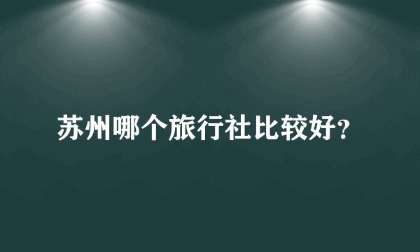 苏州哪个旅行社比较好？