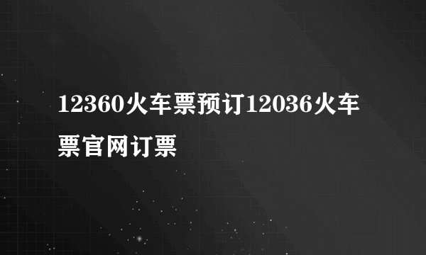12360火车票预订12036火车票官网订票